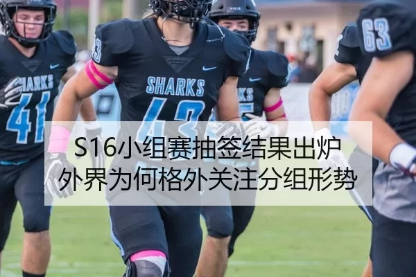 S16小组赛抽签结果出炉 外界为何格外关注分组形势
