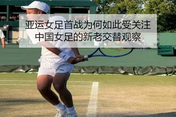 亚运女足首战为何如此受关注 中国女足的新老交替观察
